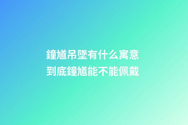 鐘馗吊墜有什么寓意 到底鐘馗能不能佩戴